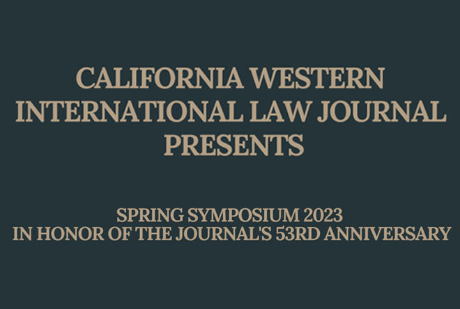 CALIFORNIA WESTERN INTERNATIONAL LAW JOURNAL PRESENTS SPRING SYMPOSIUM 2023 IN HONOR OF THE JOURNAL'S 53RD ANNIVERSARY